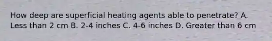 How deep are superficial heating agents able to penetrate? A. Less than 2 cm B. 2-4 inches C. 4-6 inches D. Greater than 6 cm