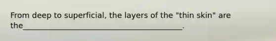 From deep to superficial, the layers of the "thin skin" are the_________________________________________.