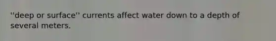 ''deep or surface'' currents affect water down to a depth of several meters.