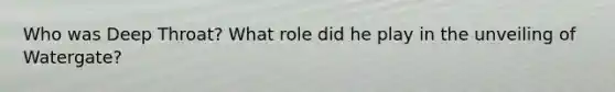 Who was Deep Throat? What role did he play in the unveiling of Watergate?