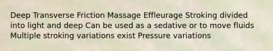 Deep Transverse Friction Massage Effleurage Stroking divided into light and deep Can be used as a sedative or to move fluids Multiple stroking variations exist Pressure variations