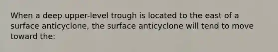 When a deep upper-level trough is located to the east of a surface anticyclone, the surface anticyclone will tend to move toward the: