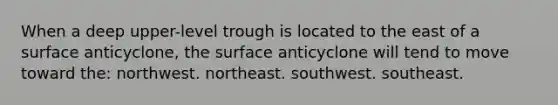 When a deep upper-level trough is located to the east of a surface anticyclone, the surface anticyclone will tend to move toward the: northwest. northeast. southwest. southeast.