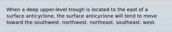 When a deep upper-level trough is located to the east of a surface anticyclone, the surface anticyclone will tend to move toward the​ ​southwest. ​northwest. ​northeast. ​southeast. ​west.