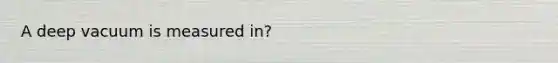 A deep vacuum is measured in?