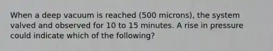 When a deep vacuum is reached (500 microns), the system valved and observed for 10 to 15 minutes. A rise in pressure could indicate which of the following?