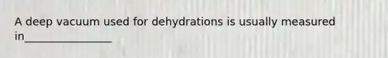 A deep vacuum used for dehydrations is usually measured in________________