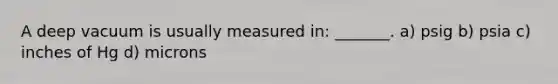 A deep vacuum is usually measured in: _______. a) psig b) psia c) inches of Hg d) microns