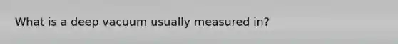 What is a deep vacuum usually measured in?