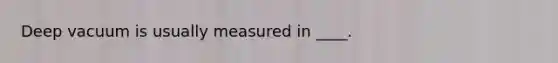 Deep vacuum is usually measured in ____.