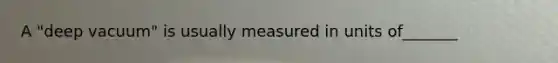 A "deep vacuum" is usually measured in units of_______