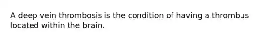 A deep vein thrombosis is the condition of having a thrombus located within the brain.