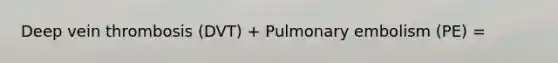 Deep vein thrombosis (DVT) + Pulmonary embolism (PE) =