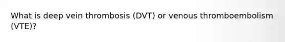 What is deep vein thrombosis (DVT) or venous thromboembolism (VTE)?