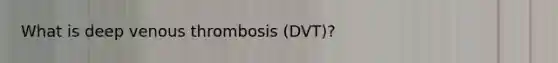 What is deep venous thrombosis (DVT)?