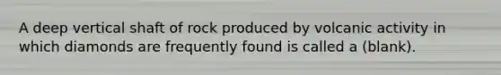 A deep vertical shaft of rock produced by volcanic activity in which diamonds are frequently found is called a (blank).