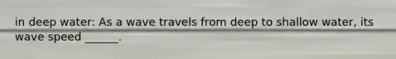 in deep water: As a wave travels from deep to shallow water, its wave speed ______.