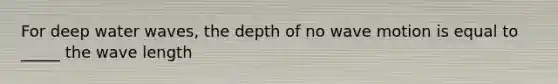 For deep water waves, the depth of no wave motion is equal to _____ the wave length