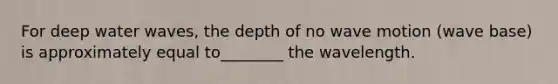 For deep water waves, the depth of no <a href='https://www.questionai.com/knowledge/kpc8YLKZxg-wave-motion' class='anchor-knowledge'>wave motion</a> (wave base) is approximately equal to________ the wavelength.