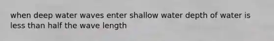 when deep water waves enter shallow water depth of water is less than half the wave length