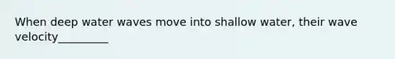 When deep water waves move into shallow water, their wave velocity_________