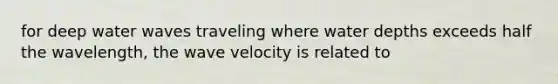 for deep water waves traveling where water depths exceeds half the wavelength, the wave velocity is related to