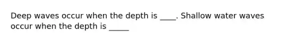 Deep waves occur when the depth is ____. Shallow water waves occur when the depth is _____