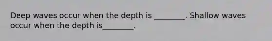 Deep waves occur when the depth is ________. Shallow waves occur when the depth is________.