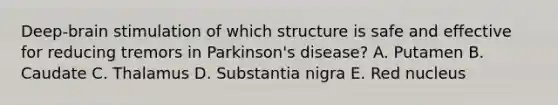 Deep-brain stimulation of which structure is safe and effective for reducing tremors in Parkinson's disease? A. Putamen B. Caudate C. Thalamus D. Substantia nigra E. Red nucleus