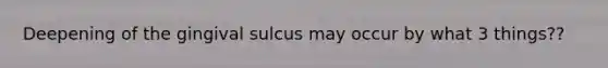 Deepening of the gingival sulcus may occur by what 3 things??