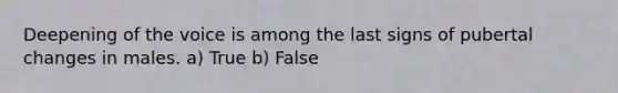 Deepening of the voice is among the last signs of pubertal changes in males. a) True b) False