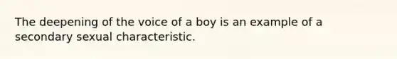 The deepening of the voice of a boy is an example of a secondary sexual characteristic.