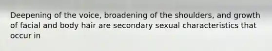 Deepening of the voice, broadening of the shoulders, and growth of facial and body hair are secondary sexual characteristics that occur in