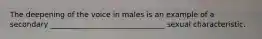 The deepening of the voice in males is an example of a secondary _______________________________ sexual characteristic.