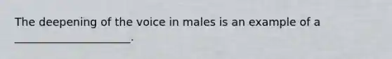 The deepening of the voice in males is an example of a _____________________.