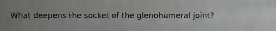 What deepens the socket of the glenohumeral joint?