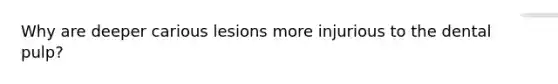 Why are deeper carious lesions more injurious to the dental pulp?