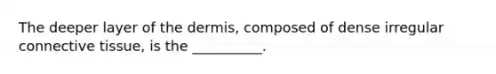 The deeper layer of the dermis, composed of dense irregular connective tissue, is the __________.