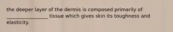 the deeper layer of <a href='https://www.questionai.com/knowledge/kEsXbG6AwS-the-dermis' class='anchor-knowledge'>the dermis</a> is composed primarily of _________________ tissue which gives skin its toughness and elasticity.