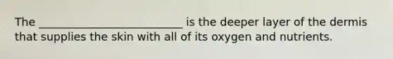 The __________________________ is the deeper layer of the dermis that supplies the skin with all of its oxygen and nutrients.