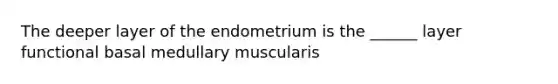 The deeper layer of the endometrium is the ______ layer functional basal medullary muscularis