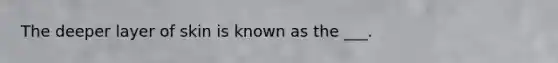 The deeper layer of skin is known as the ___.