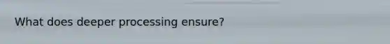 What does deeper processing ensure?