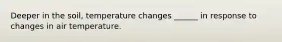 Deeper in the soil, temperature changes ______ in response to changes in air temperature.