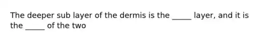 The deeper sub layer of the dermis is the _____ layer, and it is the _____ of the two