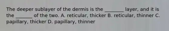 The deeper sublayer of <a href='https://www.questionai.com/knowledge/kEsXbG6AwS-the-dermis' class='anchor-knowledge'>the dermis</a> is the ________ layer, and it is the _______ of the two. A. reticular, thicker B. reticular, thinner C. papillary, thicker D. papillary, thinner