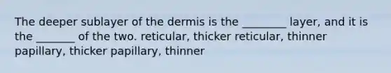 The deeper sublayer of <a href='https://www.questionai.com/knowledge/kEsXbG6AwS-the-dermis' class='anchor-knowledge'>the dermis</a> is the ________ layer, and it is the _______ of the two. reticular, thicker reticular, thinner papillary, thicker papillary, thinner