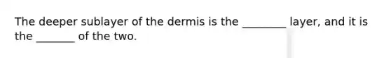 The deeper sublayer of the dermis is the ________ layer, and it is the _______ of the two.