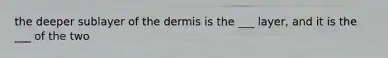 the deeper sublayer of the dermis is the ___ layer, and it is the ___ of the two