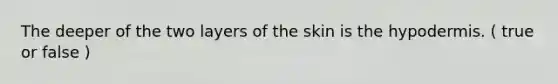 The deeper of the two layers of the skin is <a href='https://www.questionai.com/knowledge/ktsCAWWU5U-the-hypodermis' class='anchor-knowledge'>the hypodermis</a>. ( true or false )